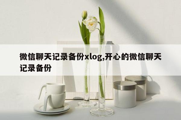 微信聊天记录备份xlog,开心的微信聊天记录备份