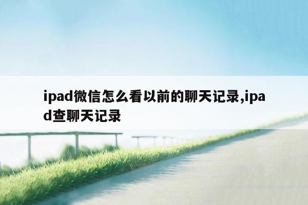 ipad微信怎么看以前的聊天记录,ipad查聊天记录