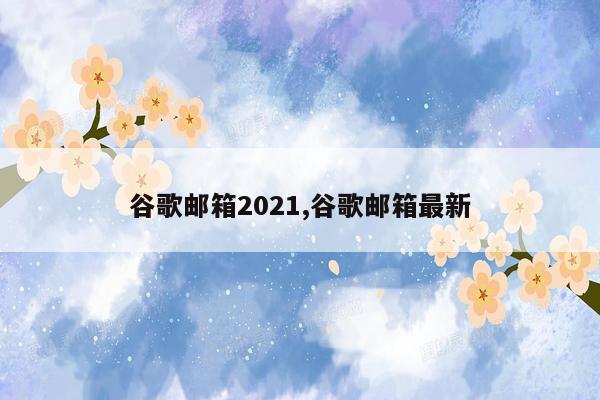 谷歌邮箱2021,谷歌邮箱最新