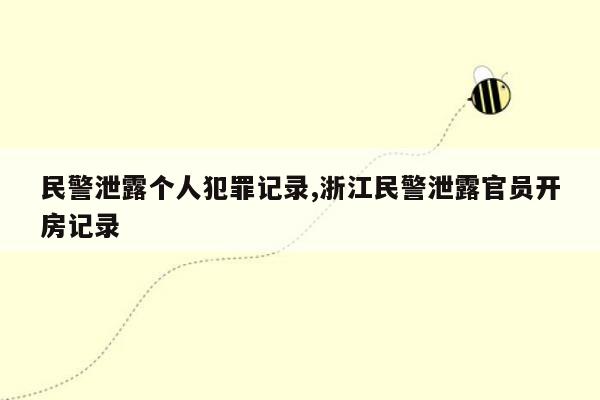 民警泄露个人犯罪记录,浙江民警泄露官员开房记录