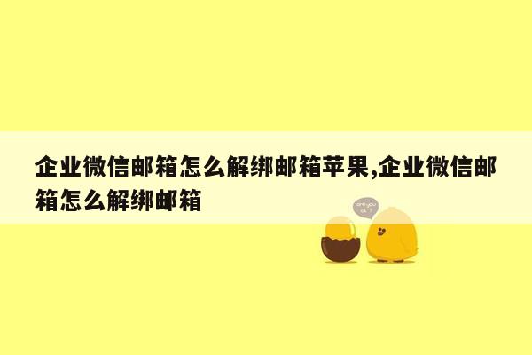 企业微信邮箱怎么解绑邮箱苹果,企业微信邮箱怎么解绑邮箱