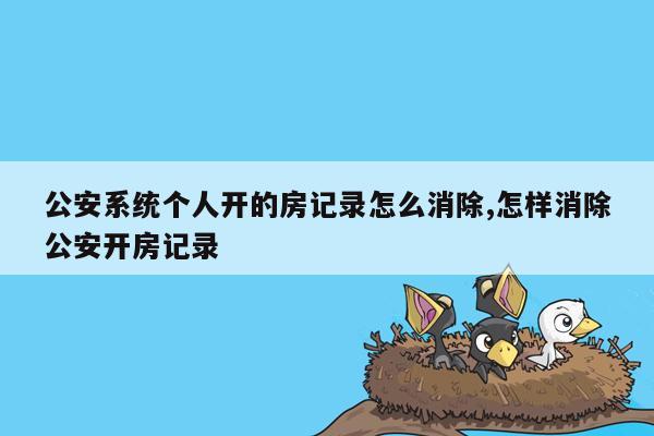 公安系统个人开的房记录怎么消除,怎样消除公安开房记录