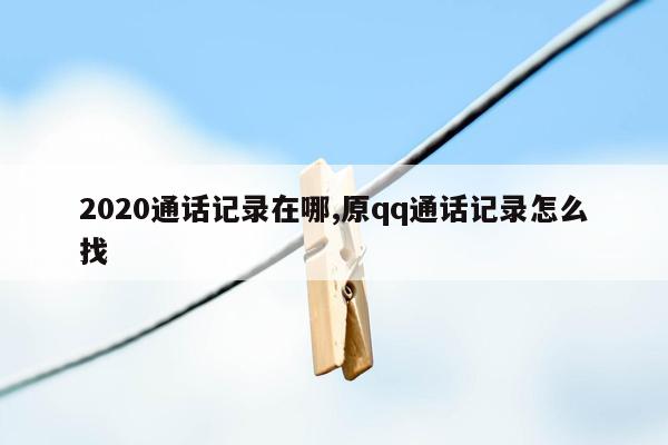 2020通话记录在哪,原qq通话记录怎么找