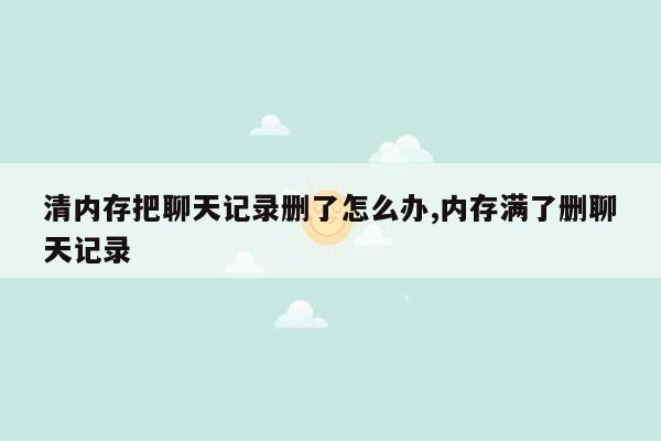 清内存把聊天记录删了怎么办,内存满了删聊天记录