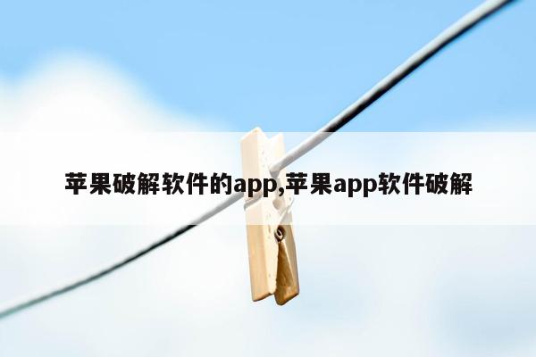 苹果破解软件的app,苹果app软件破解