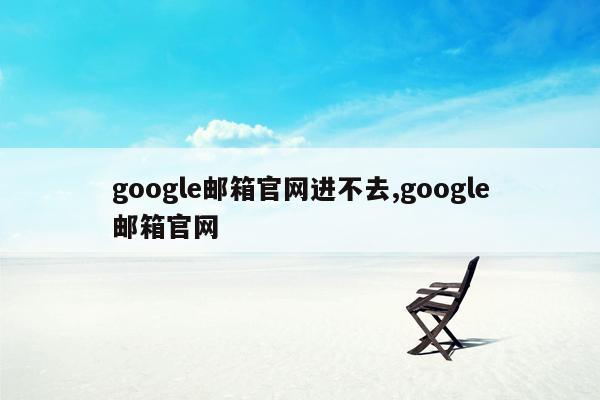 google邮箱官网进不去,google邮箱官网