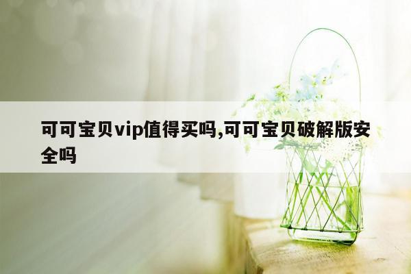 可可宝贝vip值得买吗,可可宝贝破解版安全吗