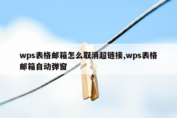 wps表格邮箱怎么取消超链接,wps表格邮箱自动弹窗