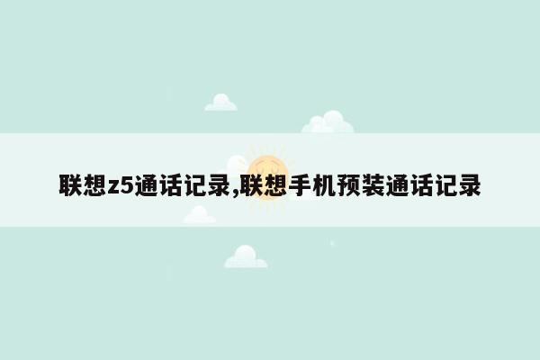 联想z5通话记录,联想手机预装通话记录