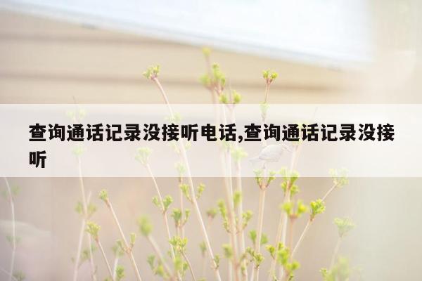 查询通话记录没接听电话,查询通话记录没接听