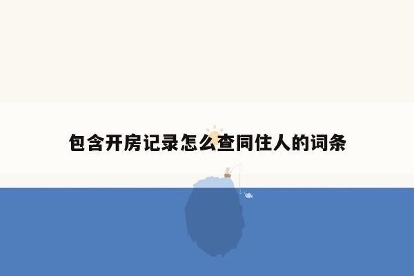 包含开房记录怎么查同住人的词条