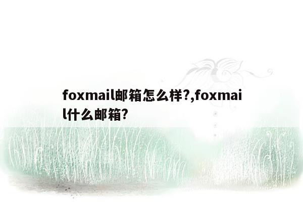 foxmail邮箱怎么样?,foxmail什么邮箱?