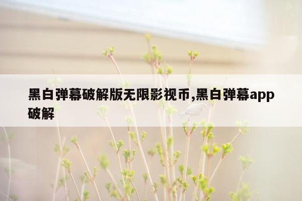 黑白弹幕破解版无限影视币,黑白弹幕app破解