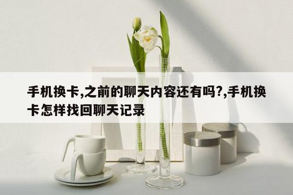 手机换卡,之前的聊天内容还有吗?,手机换卡怎样找回聊天记录