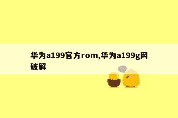 华为a199官方rom,华为a199g网破解