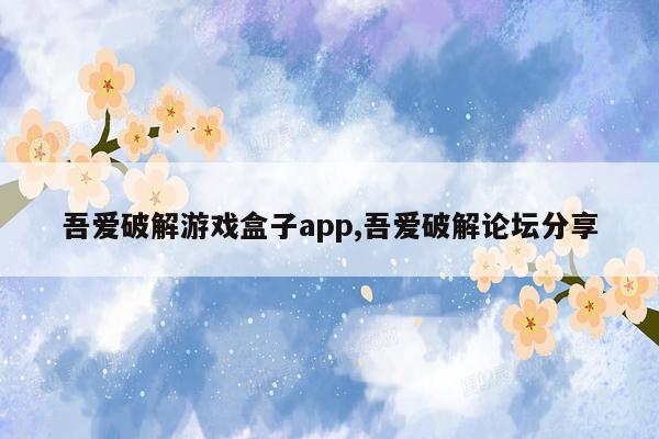 吾爱破解游戏盒子app,吾爱破解论坛分享