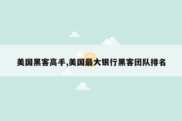 美国黑客高手,美国最大银行黑客团队排名