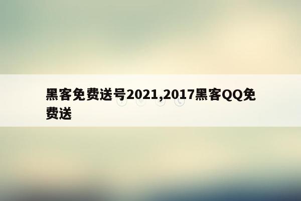 黑客免费送号2021,2017黑客QQ免费送