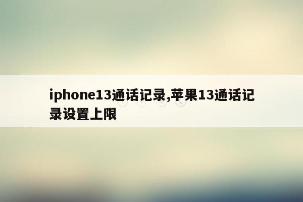 iphone13通话记录,苹果13通话记录设置上限