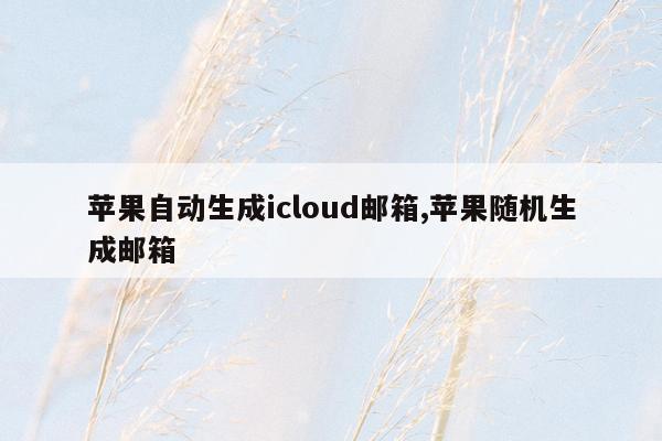 苹果自动生成icloud邮箱,苹果随机生成邮箱