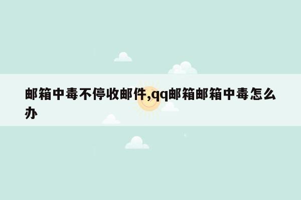 邮箱中毒不停收邮件,qq邮箱邮箱中毒怎么办