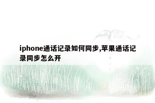 iphone通话记录如何同步,苹果通话记录同步怎么开