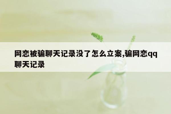 网恋被骗聊天记录没了怎么立案,骗网恋qq聊天记录