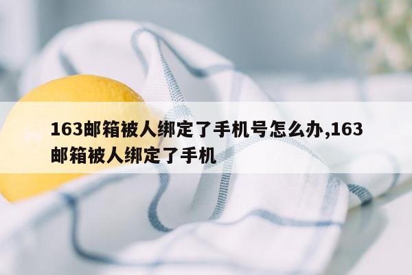 163邮箱被人绑定了手机号怎么办,163邮箱被人绑定了手机