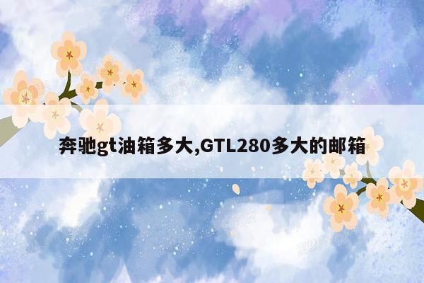 奔驰gt油箱多大,GTL280多大的邮箱