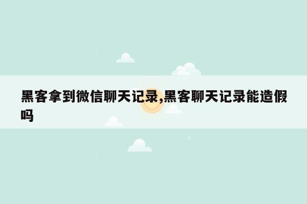 黑客拿到微信聊天记录,黑客聊天记录能造假吗