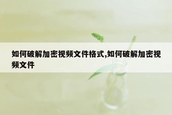 如何破解加密视频文件格式,如何破解加密视频文件