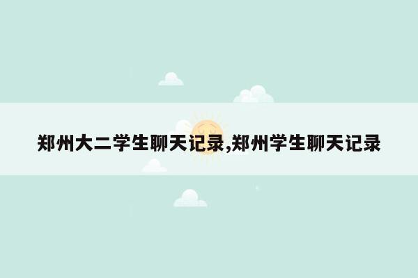 郑州大二学生聊天记录,郑州学生聊天记录