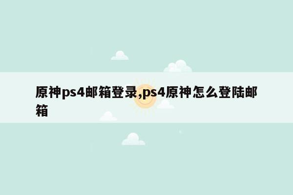 原神ps4邮箱登录,ps4原神怎么登陆邮箱