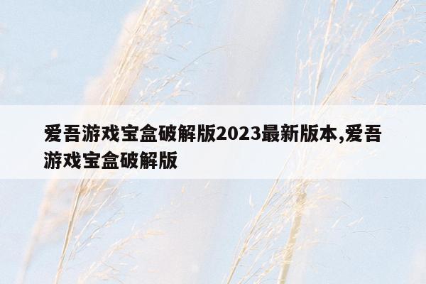 爱吾游戏宝盒破解版2023最新版本,爱吾游戏宝盒破解版