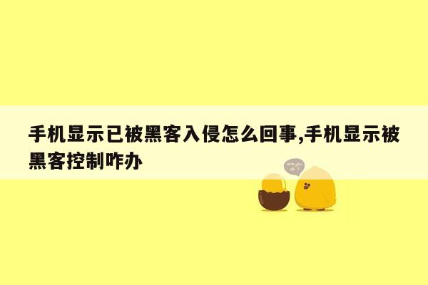 手机显示已被黑客入侵怎么回事,手机显示被黑客控制咋办