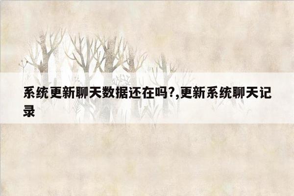 系统更新聊天数据还在吗?,更新系统聊天记录