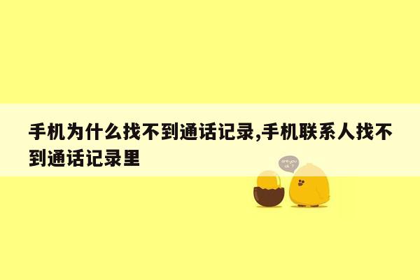 手机为什么找不到通话记录,手机联系人找不到通话记录里