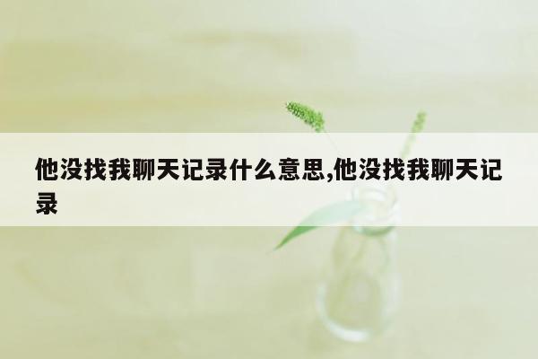 他没找我聊天记录什么意思,他没找我聊天记录