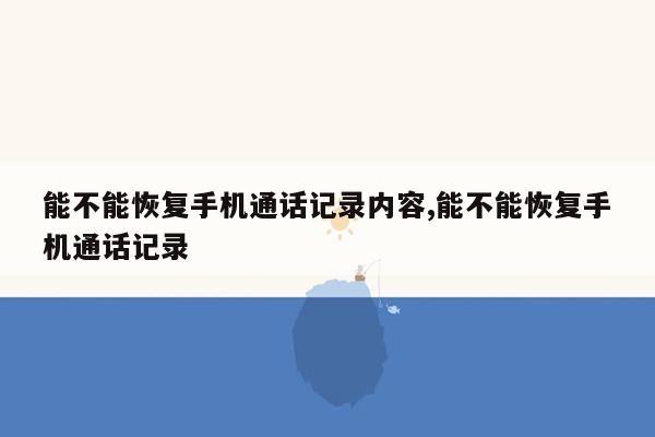 能不能恢复手机通话记录内容,能不能恢复手机通话记录