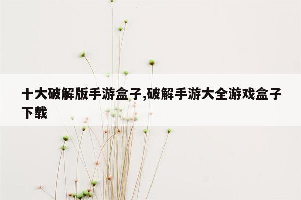 十大破解版手游盒子,破解手游大全游戏盒子下载