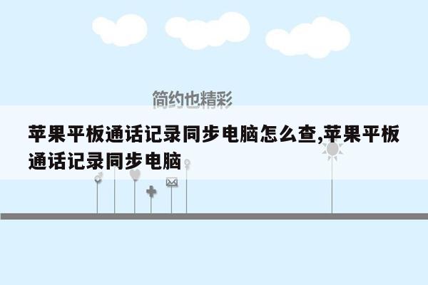 苹果平板通话记录同步电脑怎么查,苹果平板通话记录同步电脑