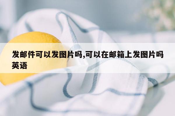 发邮件可以发图片吗,可以在邮箱上发图片吗英语