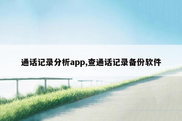 通话记录分析app,查通话记录备份软件