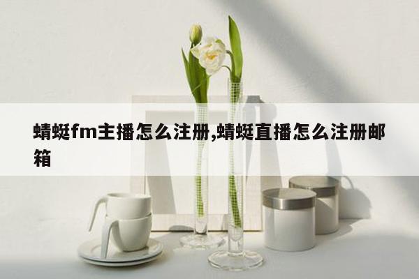 蜻蜓fm主播怎么注册,蜻蜓直播怎么注册邮箱