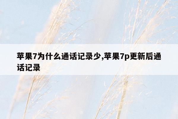 苹果7为什么通话记录少,苹果7p更新后通话记录