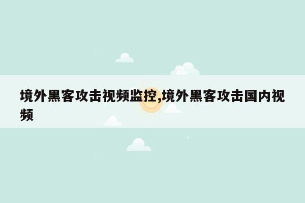 境外黑客攻击视频监控,境外黑客攻击国内视频