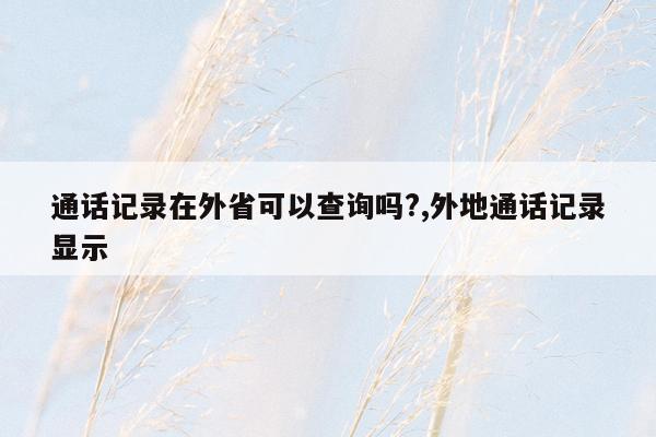 通话记录在外省可以查询吗?,外地通话记录显示