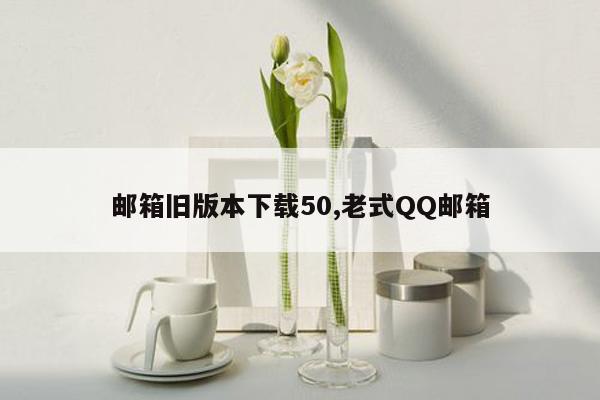 邮箱旧版本下载50,老式QQ邮箱