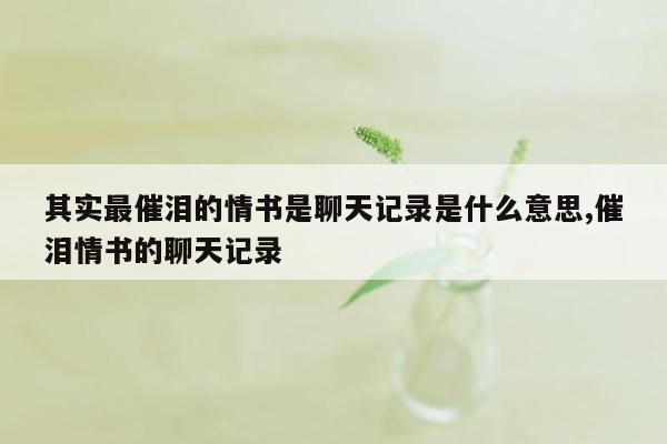 其实最催泪的情书是聊天记录是什么意思,催泪情书的聊天记录