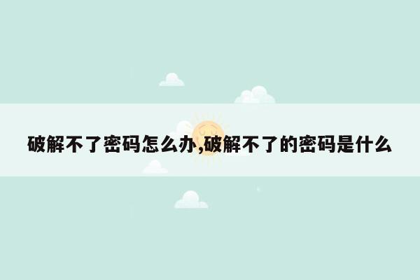 破解不了密码怎么办,破解不了的密码是什么